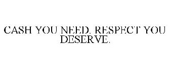 CASH YOU NEED. RESPECT YOU DESERVE.