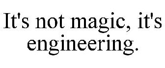 IT'S NOT MAGIC, IT'S ENGINEERING.