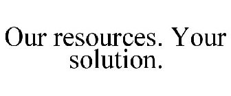 OUR RESOURCES. YOUR SOLUTION.