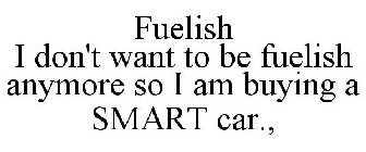 FUELISH I DON'T WANT TO BE FUELISH ANYMORE SO I AM BUYING A SMART CAR.,