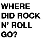 WHERE DID ROCK N' ROLL GO?