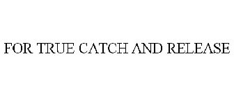 FOR TRUE CATCH AND RELEASE
