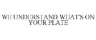 WE UNDERSTAND WHAT'S ON YOUR PLATE