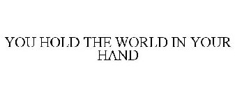 YOU HOLD THE WORLD IN YOUR HAND