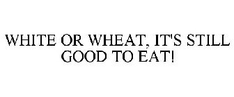 WHITE OR WHEAT, IT'S STILL GOOD TO EAT!
