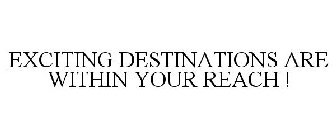 EXCITING DESTINATIONS ARE WITHIN YOUR REACH !