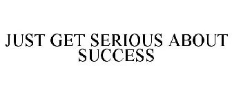 JUST GET SERIOUS ABOUT SUCCESS
