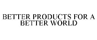 BETTER PRODUCTS FOR A BETTER WORLD