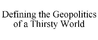 DEFINING THE GEOPOLITICS OF A THIRSTY WORLD