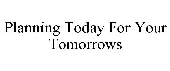 PLANNING TODAY FOR YOUR TOMORROWS