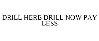 DRILL HERE DRILL NOW PAY LESS