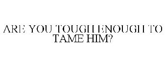ARE YOU TOUGH ENOUGH TO TAME HIM?