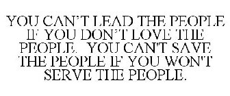 YOU CAN'T LEAD THE PEOPLE IF YOU DON'T LOVE THE PEOPLE. YOU CAN'T SAVE THE PEOPLE IF YOU WON'T SERVE THE PEOPLE.