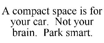 A COMPACT SPACE IS FOR YOUR CAR. NOT YOUR BRAIN. PARK SMART.