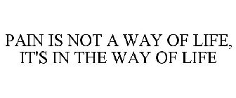 PAIN IS NOT A WAY OF LIFE, IT'S IN THE WAY OF LIFE