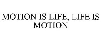 MOTION IS LIFE, LIFE IS MOTION