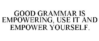 GOOD GRAMMAR IS EMPOWERING, USE IT AND EMPOWER YOURSELF.
