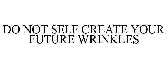 DO NOT SELF CREATE YOUR FUTURE WRINKLES