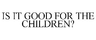 IS IT GOOD FOR THE CHILDREN?