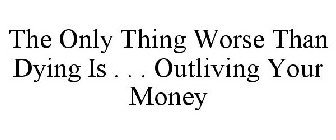 THE ONLY THING WORSE THAN DYING IS . . . OUTLIVING YOUR MONEY