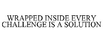 WRAPPED INSIDE EVERY CHALLENGE IS A SOLUTION