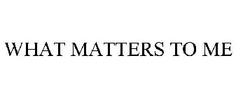 WHAT MATTERS TO ME