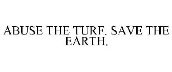 ABUSE THE TURF. SAVE THE EARTH.