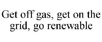 GET OFF GAS, GET ON THE GRID, GO RENEWABLE