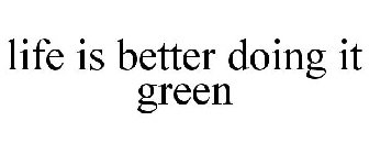 LIFE IS BETTER DOING IT GREEN