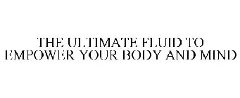 THE ULTIMATE FLUID TO EMPOWER YOUR BODY AND MIND