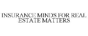 INSURANCE MINDS FOR REAL ESTATE MATTERS
