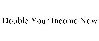 DOUBLE YOUR INCOME NOW