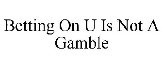BETTING ON U IS NOT A GAMBLE