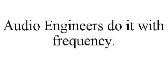 AUDIO ENGINEERS DO IT WITH FREQUENCY.