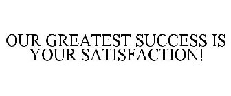 OUR GREATEST SUCCESS IS YOUR SATISFACTION!