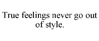 TRUE FEELINGS NEVER GO OUT OF STYLE.