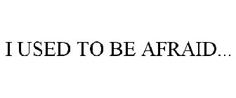 I USED TO BE AFRAID...