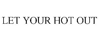 LET YOUR HOT OUT