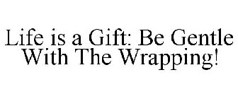 LIFE IS A GIFT: BE GENTLE WITH THE WRAPPING!