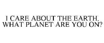 I CARE ABOUT THE EARTH. WHAT PLANET ARE YOU ON?