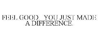 FEEL GOOD. YOU JUST MADE A DIFFERENCE.