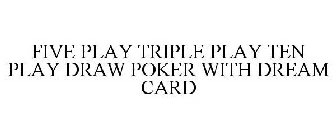 FIVE PLAY TRIPLE PLAY TEN PLAY DRAW POKER WITH DREAM CARD