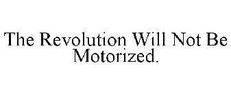 THE REVOLUTION WILL NOT BE MOTORIZED.