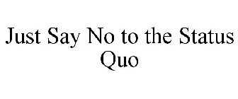 JUST SAY NO TO THE STATUS QUO
