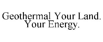 GEOTHERMAL YOUR LAND. YOUR ENERGY.