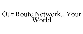 OUR ROUTE NETWORK...YOUR WORLD