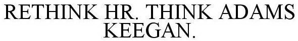 RE-THINK HR. THINK ADAMS KEEGAN.