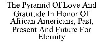 THE PYRAMID OF LOVE AND GRATITUDE IN HONOR OF AFRICAN AMERICANS, PAST, PRESENT AND FUTURE FOR ETERNITY