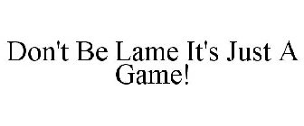DON'T BE LAME IT'S JUST A GAME!