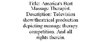 TITLE: AMERICA'S BEST MASSAGE THERAPIST. DESCRIPTION: TELEVISION SHOW/THEATRICAL PRODUCTION DEPICTING MASSAGE THERAPY COMPETITION. AND ALL RIGHTS THEREIN.